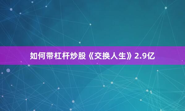 如何带杠杆炒股《交换人生》2.9亿