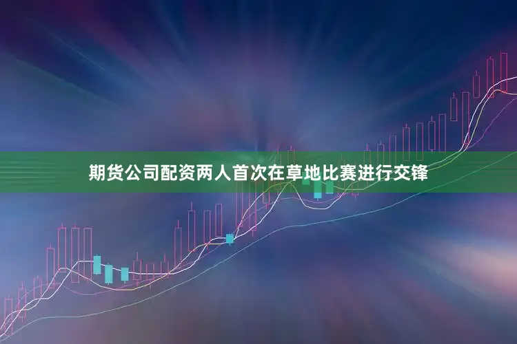 期货公司配资两人首次在草地比赛进行交锋