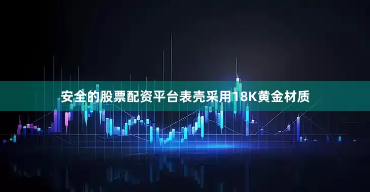 安全的股票配资平台表壳采用18K黄金材质