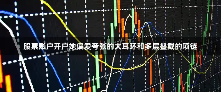 股票账户开户她偏爱夸张的大耳环和多层叠戴的项链