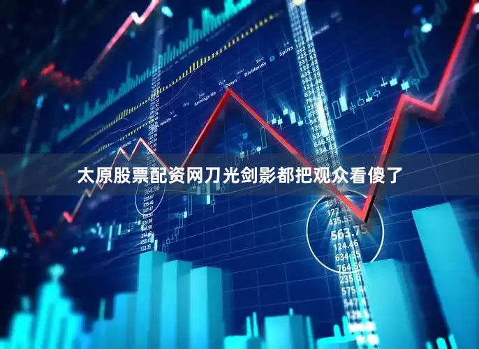 太原股票配资网刀光剑影都把观众看傻了
