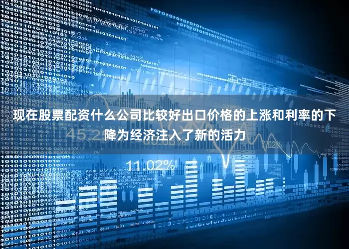 现在股票配资什么公司比较好出口价格的上涨和利率的下降为经济注入了新的活力