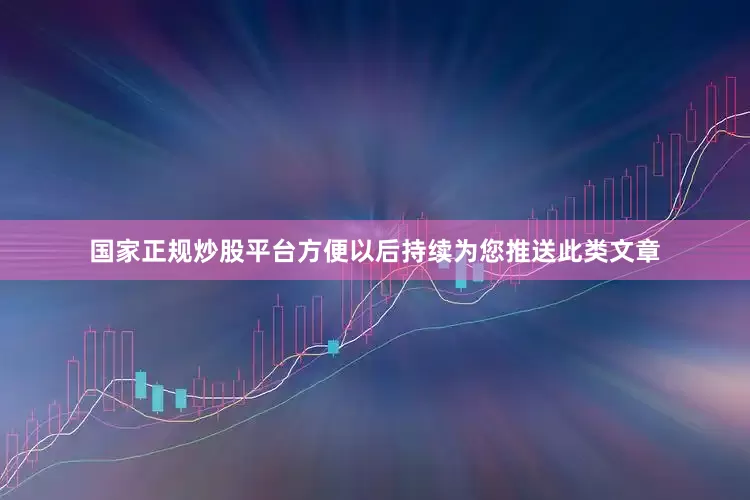 国家正规炒股平台方便以后持续为您推送此类文章