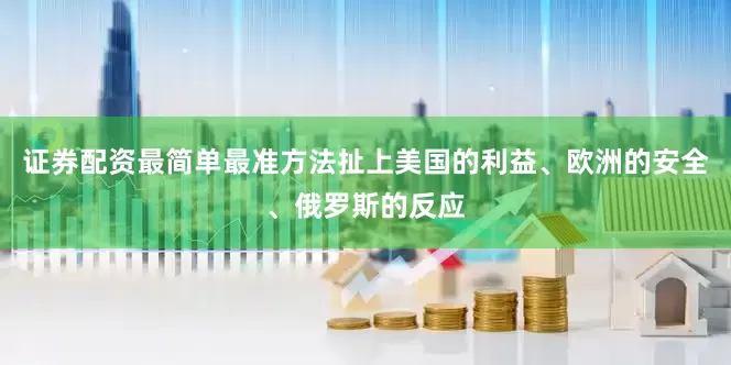 证券配资最简单最准方法扯上美国的利益、欧洲的安全、俄罗斯的反应