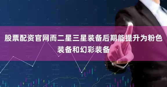 股票配资官网而二星三星装备后期能提升为粉色装备和幻彩装备