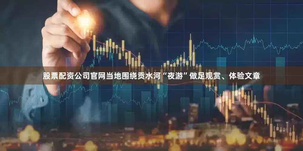 股票配资公司官网当地围绕贡水河“夜游”做足观赏、体验文章