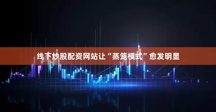 线下炒股配资网站让“蒸笼模式”愈发明显