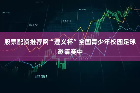 股票配资推荐网“遵义杯”全国青少年校园足球邀请赛中