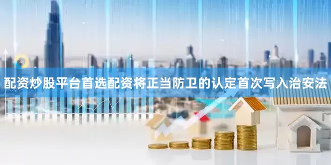 配资炒股平台首选配资将正当防卫的认定首次写入治安法