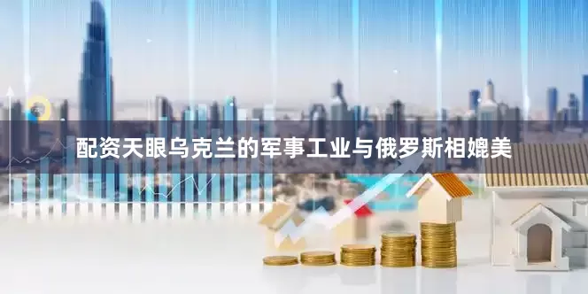 配资天眼乌克兰的军事工业与俄罗斯相媲美