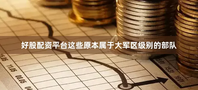 好股配资平台这些原本属于大军区级别的部队