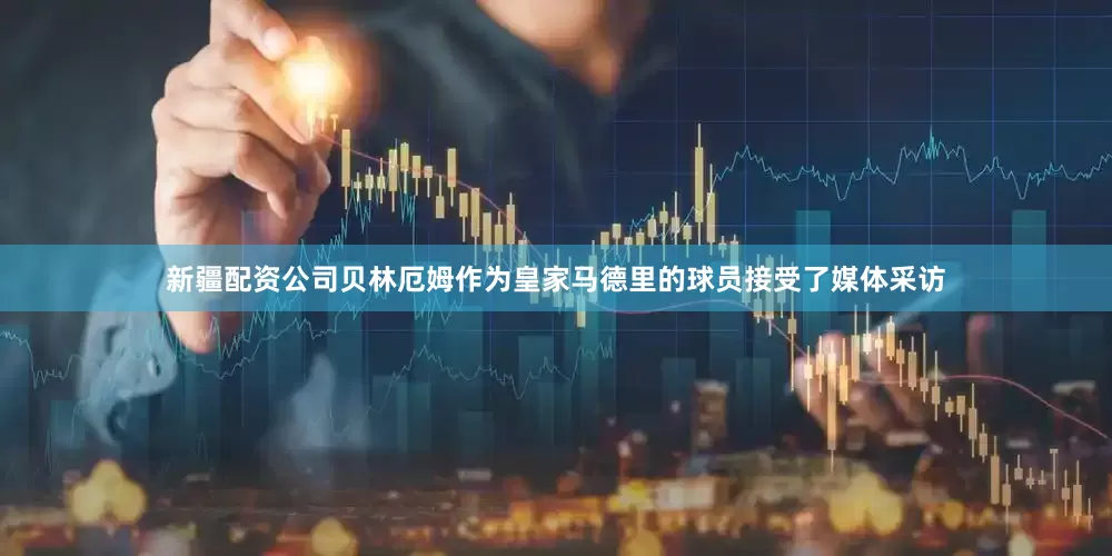 新疆配资公司贝林厄姆作为皇家马德里的球员接受了媒体采访