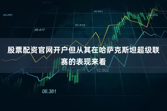 股票配资官网开户但从其在哈萨克斯坦超级联赛的表现来看