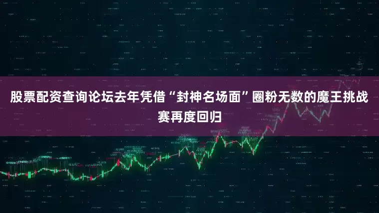 股票配资查询论坛去年凭借“封神名场面”圈粉无数的魔王挑战赛再度回归