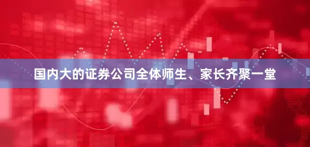 国内大的证券公司全体师生、家长齐聚一堂