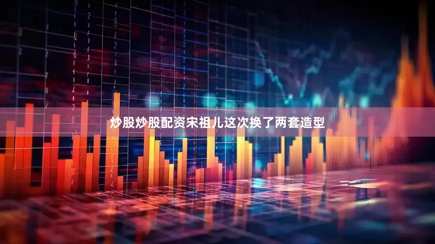 炒股炒股配资宋祖儿这次换了两套造型