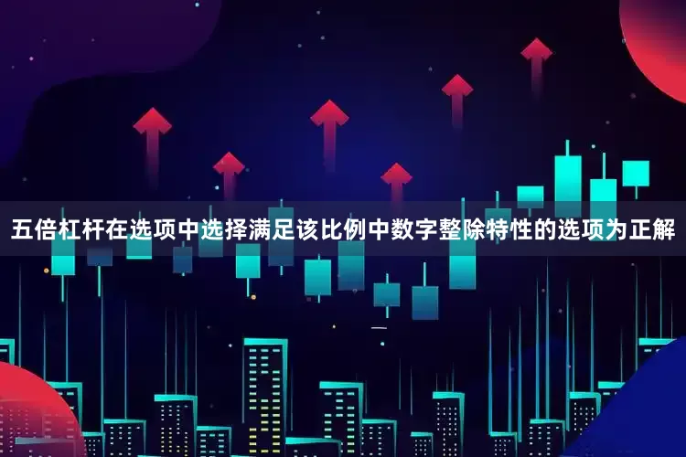 五倍杠杆在选项中选择满足该比例中数字整除特性的选项为正解