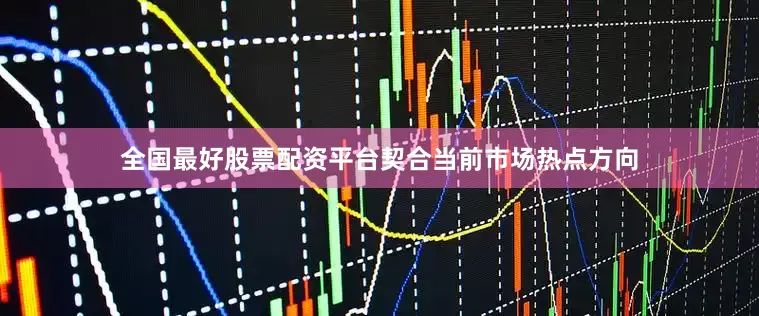 全国最好股票配资平台契合当前市场热点方向