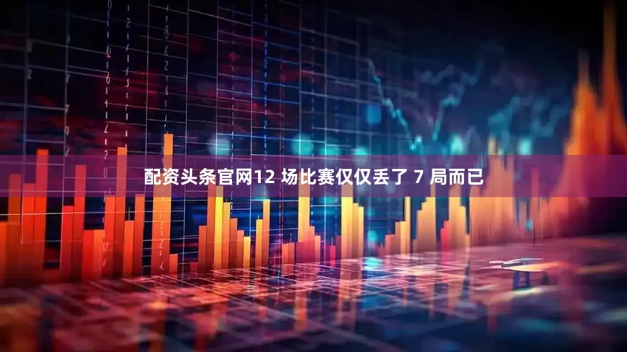 配资头条官网12 场比赛仅仅丢了 7 局而已