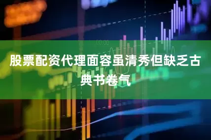 股票配资代理面容虽清秀但缺乏古典书卷气
