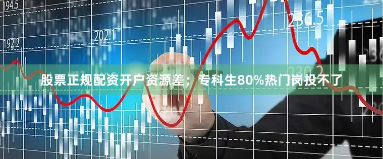 股票正规配资开户资源差；专科生80%热门岗投不了