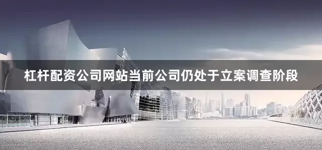 杠杆配资公司网站当前公司仍处于立案调查阶段