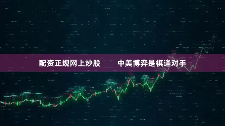 配资正规网上炒股        中美博弈是棋逢对手