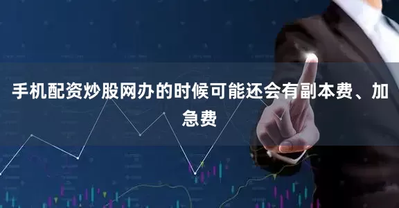 手机配资炒股网办的时候可能还会有副本费、加急费