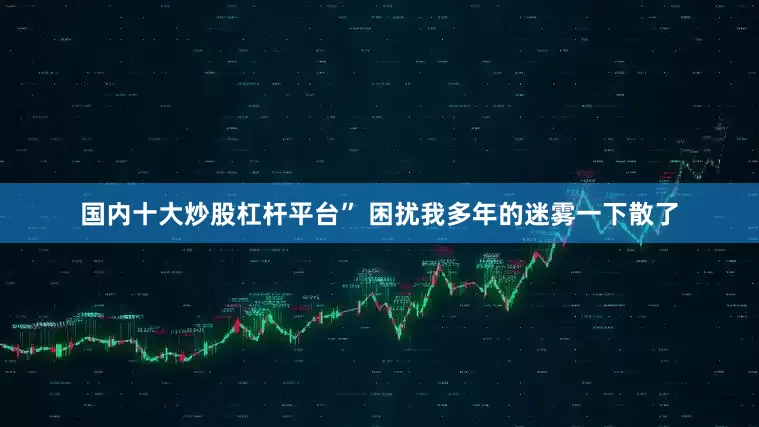 国内十大炒股杠杆平台” 困扰我多年的迷雾一下散了