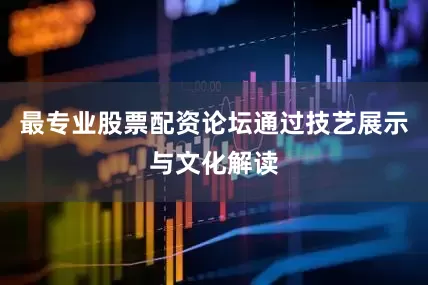 最专业股票配资论坛通过技艺展示与文化解读