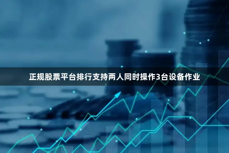 正规股票平台排行支持两人同时操作3台设备作业