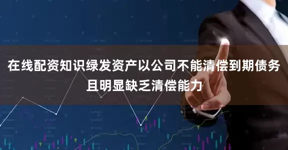 在线配资知识绿发资产以公司不能清偿到期债务且明显缺乏清偿能力