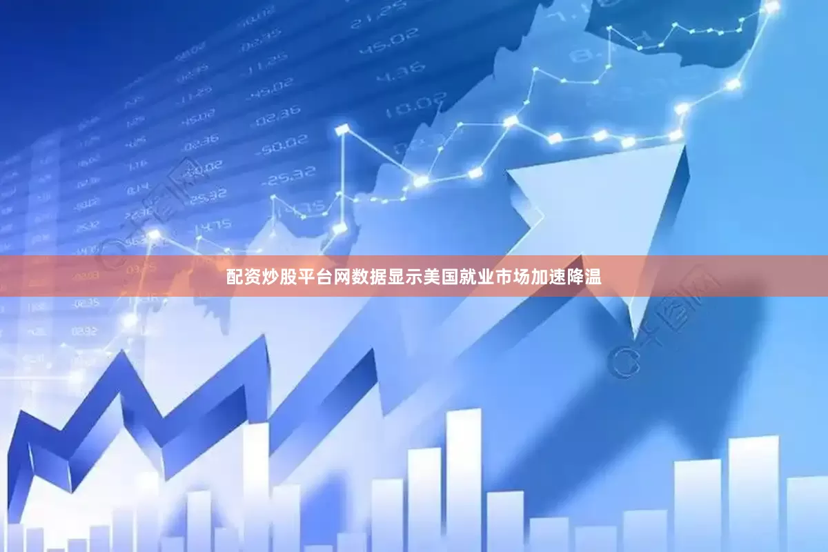 配资炒股平台网数据显示美国就业市场加速降温