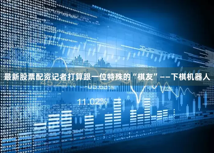 最新股票配资记者打算跟一位特殊的“棋友”——下棋机器人