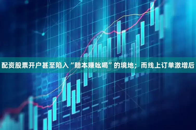 配资股票开户甚至陷入“赔本赚吆喝”的境地；而线上订单激增后