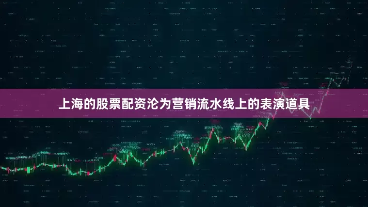 上海的股票配资沦为营销流水线上的表演道具