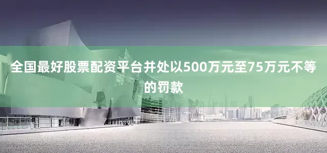 全国最好股票配资平台并处以500万元至75万元不等的罚款