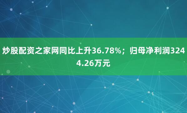 炒股配资之家网同比上升36.78%；归母净利润3244.26万元
