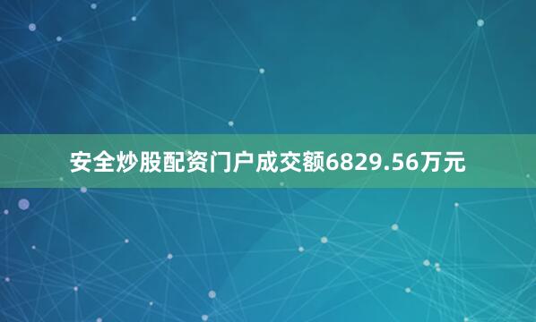 安全炒股配资门户成交额6829.56万元