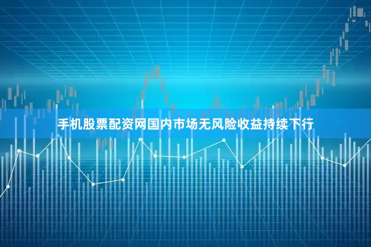 手机股票配资网国内市场无风险收益持续下行