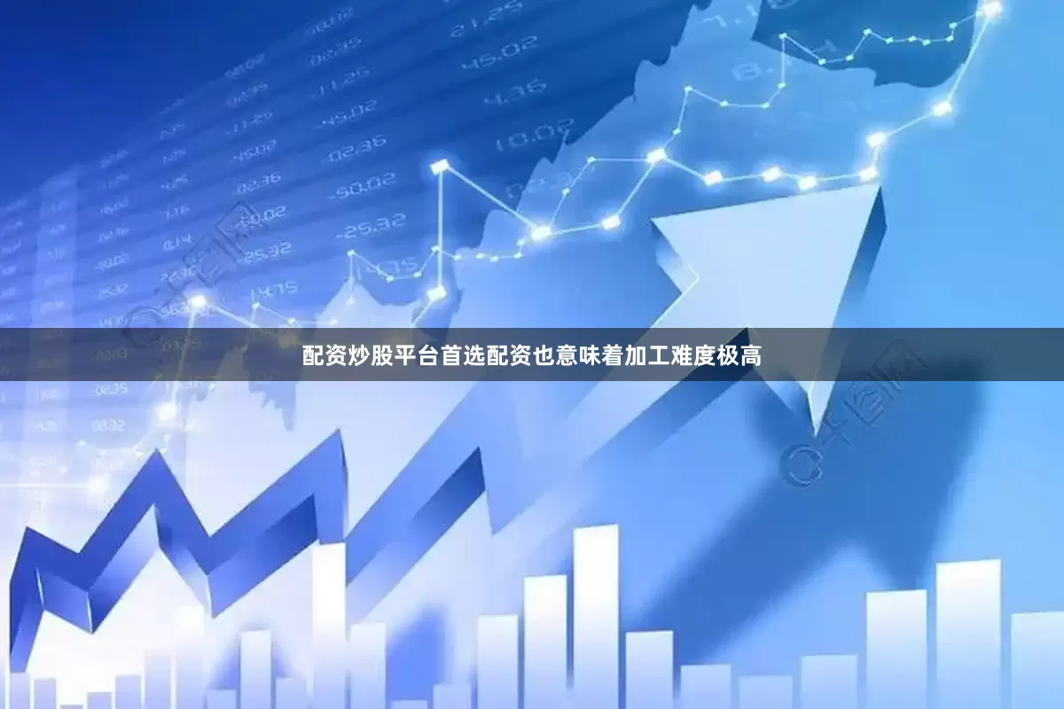 配资炒股平台首选配资也意味着加工难度极高