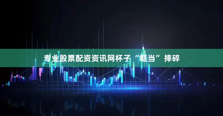 专业股票配资资讯网杯子 “哐当” 摔碎