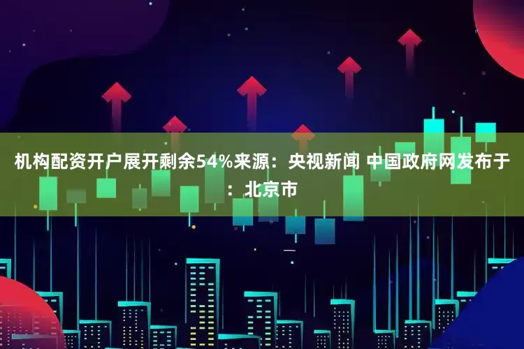 机构配资开户展开剩余54%来源：央视新闻 中国政府网发布于：北京市