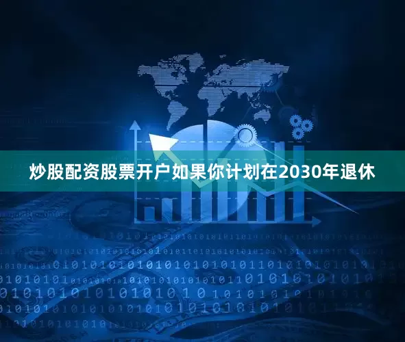 炒股配资股票开户如果你计划在2030年退休