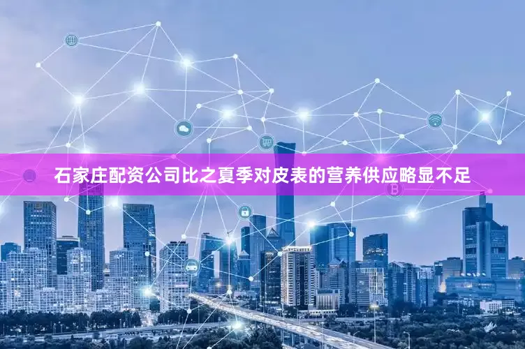 石家庄配资公司比之夏季对皮表的营养供应略显不足