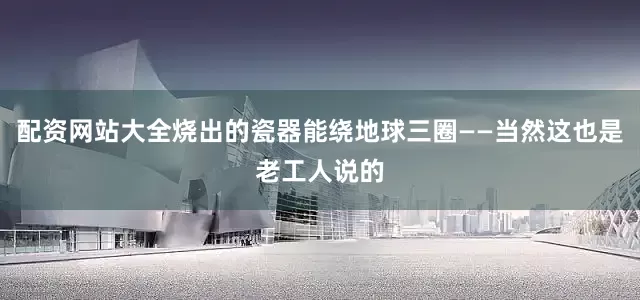 配资网站大全烧出的瓷器能绕地球三圈——当然这也是老工人说的