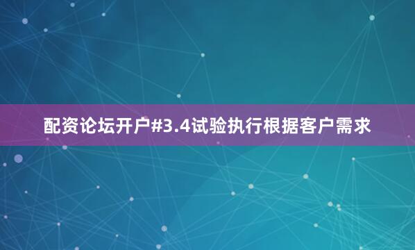 配资论坛开户#3.4试验执行根据客户需求