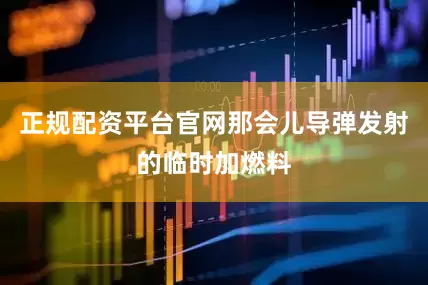 正规配资平台官网那会儿导弹发射的临时加燃料