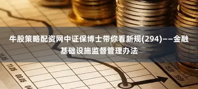 牛股策略配资网中证保博士带你看新规(294)——金融基础设施监督管理办法