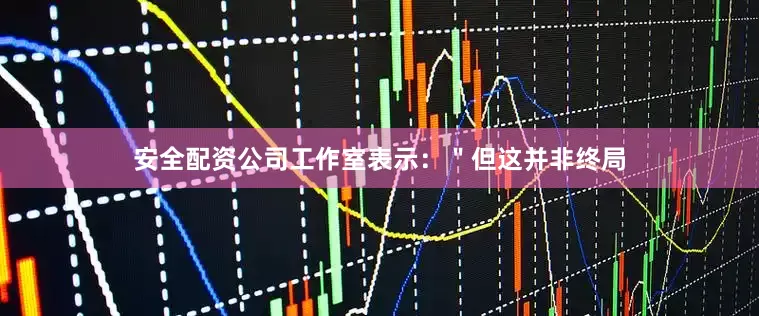 安全配资公司工作室表示：＂但这并非终局